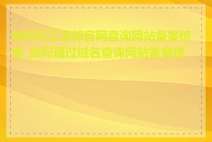 如何在工信部官网查询网站备案信息_如何通过域名查询网站备案情况