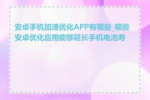 安卓手机加速优化APP有哪些_哪些安卓优化应用能够延长手机电池寿命