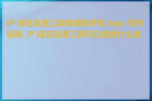 IP 域名反查工具有哪些手机 App 可供选择_IP 域名反查工具可以查找什么信息