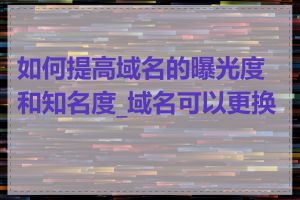 如何提高域名的曝光度和知名度_域名可以更换吗