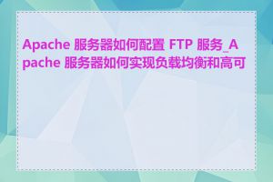 Apache 服务器如何配置 FTP 服务_Apache 服务器如何实现负载均衡和高可用