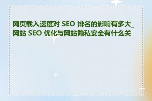 网页载入速度对 SEO 排名的影响有多大_网站 SEO 优化与网站隐私安全有什么关系