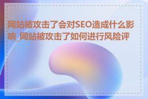 网站被攻击了会对SEO造成什么影响_网站被攻击了如何进行风险评估