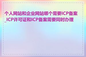 个人网站和企业网站哪个需要ICP备案_ICP许可证和ICP备案需要同时办理吗