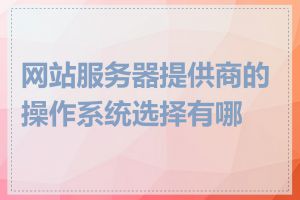 网站服务器提供商的操作系统选择有哪些