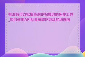 有没有可以批量查询IP归属地的免费工具_如何使用API批量获取IP地址的地理信息