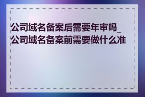 公司域名备案后需要年审吗_公司域名备案前需要做什么准备