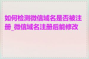 如何检测微信域名是否被注册_微信域名注册后能修改吗