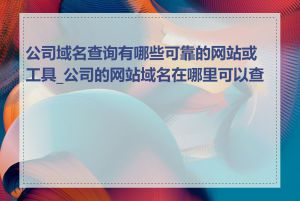 公司域名查询有哪些可靠的网站或工具_公司的网站域名在哪里可以查到