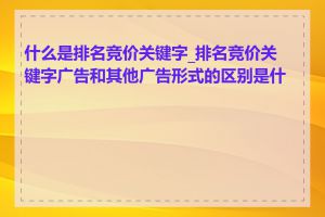 什么是排名竞价关键字_排名竞价关键字广告和其他广告形式的区别是什么