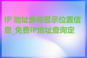 IP 地址查询显示位置信息_免费IP地址查询定位