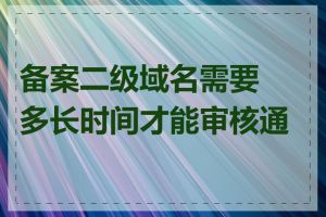 备案二级域名需要多长时间才能审核通过