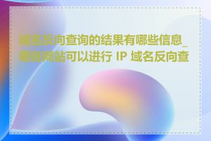 域名反向查询的结果有哪些信息_哪些网站可以进行 IP 域名反向查询