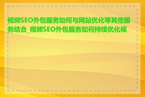 视频SEO外包服务如何与网站优化等其他服务结合_视频SEO外包服务如何持续优化视频