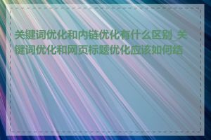 关键词优化和内链优化有什么区别_关键词优化和网页标题优化应该如何结合