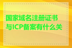 国家域名注册证书与ICP备案有什么关系