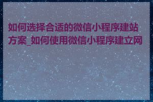 如何选择合适的微信小程序建站方案_如何使用微信小程序建立网站