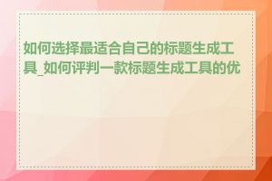 如何选择最适合自己的标题生成工具_如何评判一款标题生成工具的优劣