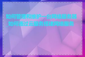 如何管理和维护一台网络服务器_如何通过云服务搭建网络服务器