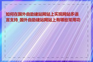 如何在国外自助建站网站上实现网站多语言支持_国外自助建站网站上有哪些常用功能