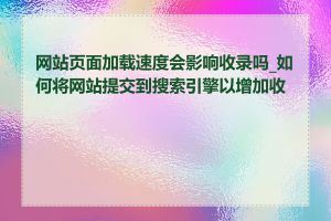 网站页面加载速度会影响收录吗_如何将网站提交到搜索引擎以增加收录