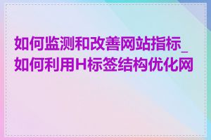 如何监测和改善网站指标_如何利用H标签结构优化网页