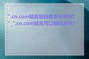 ".cn.com域名能持有多长时间?"_".cn.com域名可以做转发吗?"