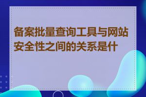 备案批量查询工具与网站安全性之间的关系是什么