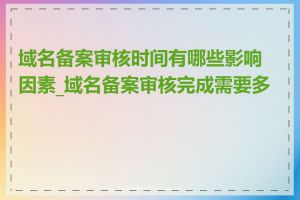 域名备案审核时间有哪些影响因素_域名备案审核完成需要多久