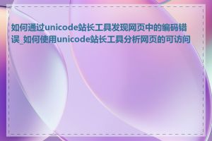 如何通过unicode站长工具发现网页中的编码错误_如何使用unicode站长工具分析网页的可访问性