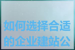 如何选择合适的企业建站公司