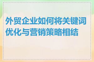 外贸企业如何将关键词优化与营销策略相结合