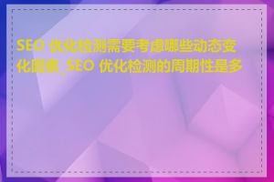 SEO 优化检测需要考虑哪些动态变化因素_SEO 优化检测的周期性是多少