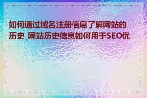 如何通过域名注册信息了解网站的历史_网站历史信息如何用于SEO优化