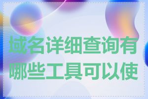 域名详细查询有哪些工具可以使用