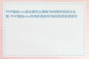 PHP建站cms的主题怎么更换?如何制作自定义主题_PHP建站cms支持多语言吗?如何实现多语言功能