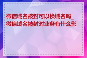 微信域名被封可以换域名吗_微信域名被封对业务有什么影响