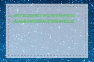 icp域名备案管理系统需要缴纳费用吗_icp域名备案管理系统需要提供哪些资料