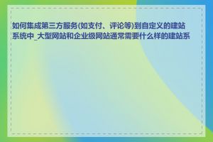 如何集成第三方服务(如支付、评论等)到自定义的建站系统中_大型网站和企业级网站通常需要什么样的建站系统