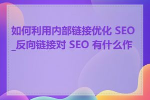 如何利用内部链接优化 SEO_反向链接对 SEO 有什么作用