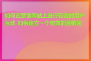 如何在营销网站上进行有效的用户互动_如何建立一个有效的营销网站