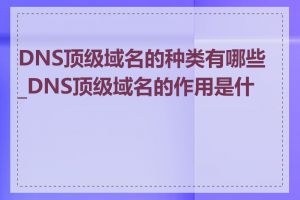 DNS顶级域名的种类有哪些_DNS顶级域名的作用是什么