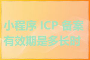 小程序 ICP 备案有效期是多长时间