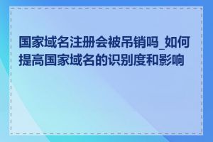 国家域名注册会被吊销吗_如何提高国家域名的识别度和影响力