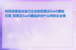 如何选择适合自己企业的阿里云SaaS建站方案_阿里云SaaS建站适合什么样的企业使用