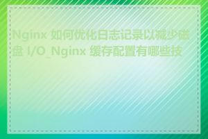 Nginx 如何优化日志记录以减少磁盘 I/O_Nginx 缓存配置有哪些技巧