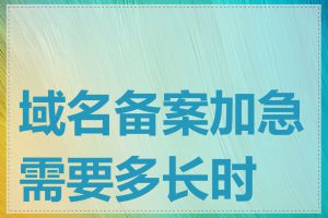 域名备案加急需要多长时间