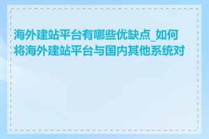 海外建站平台有哪些优缺点_如何将海外建站平台与国内其他系统对接