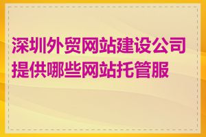 深圳外贸网站建设公司提供哪些网站托管服务