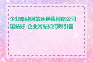 企业自建网站还是找网络公司建站好_企业网站如何吸引客户